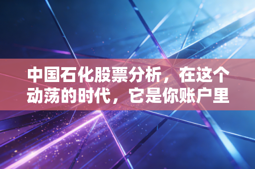 中国石化股票分析,在这个动荡的时代,它是你账户里的定海神针吗?