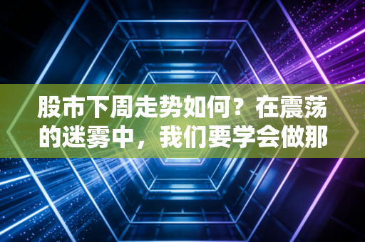 股市下周走势如何?在震荡的迷雾中,我们要学会做那个撑伞的人