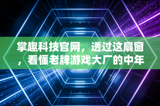 掌趣科技官网,透过这扇窗,看懂老牌游戏大厂的中年突围与AI野心