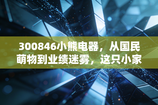 300846小熊电器,从国民萌物到业绩迷雾,这只小家电龙头还能翻红吗?