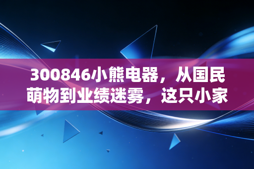 300846小熊电器，从国民萌物到业绩迷雾，这只小家电龙头还能翻红吗？