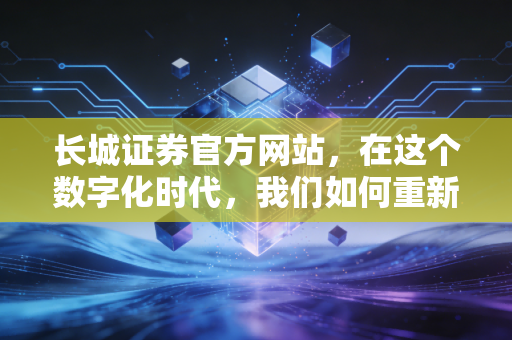 长城证券官方网站，在这个数字化时代，我们如何重新定义指尖上的财富自由？