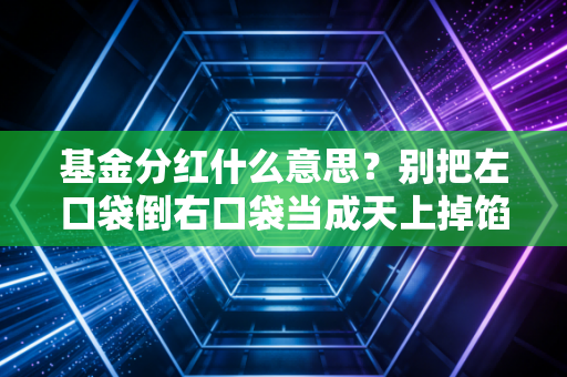 基金分红什么意思?别把左口袋倒右口袋当成天上掉馅饼,深度解析投资中的真实收益