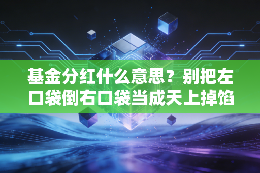 基金分红什么意思?别把左口袋倒右口袋当成天上掉馅饼,深度解析投资中的真实收益