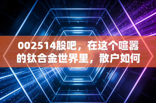 002514股吧，在这个喧嚣的钛合金世界里，散户如何寻找属于自己的那把金钥匙？
