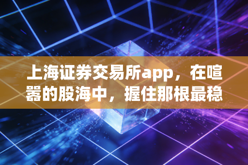 上海证券交易所app,在喧嚣的股海中,握住那根最稳的定海神针