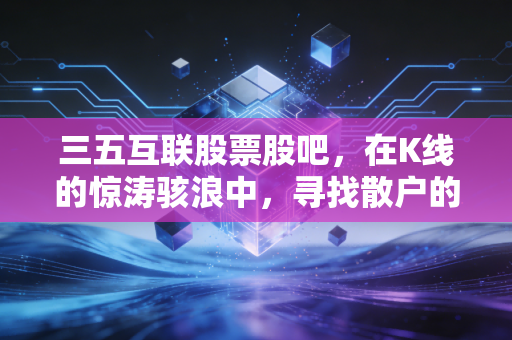 三五互联股票股吧，在K线的惊涛骇浪中，寻找散户的悲欢离合