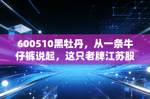 600510黑牡丹,从一条牛仔裤说起,这只老牌江苏股的守成与突围