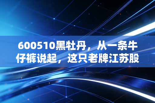 600510黑牡丹，从一条牛仔裤说起，这只老牌江苏股的守成与突围