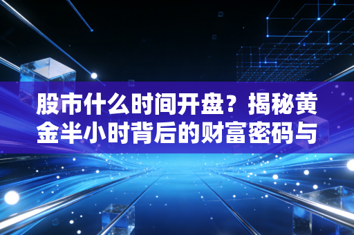 股市什么时间开盘?揭秘黄金半小时背后的财富密码与人性博弈