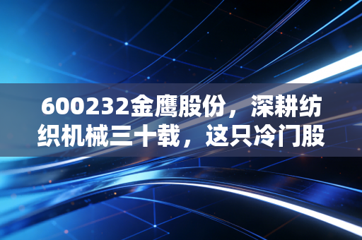 600232金鹰股份,深耕纺织机械三十载,这只冷门股还能否在这个躁动的时代起飞?