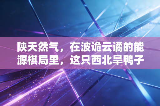 陕天然气,在波诡云谲的能源棋局里,这只西北旱鸭子还能稳稳分红吗?