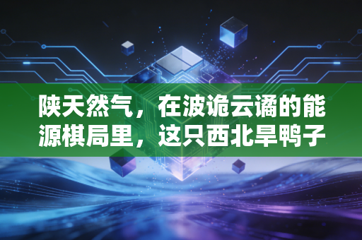 陕天然气，在波诡云谲的能源棋局里，这只西北旱鸭子还能稳稳分红吗？