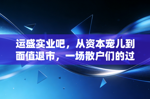 运盛实业吧，从资本宠儿到面值退市，一场散户们的过山车式悲歌