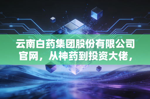 云南白药集团股份有限公司官网，从神药到投资大佬，百年老号的资本迷途与重生