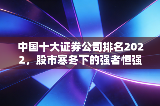 中国十大证券公司排名2022,股市寒冬下的强者恒强,谁是你钱包的守护神?
