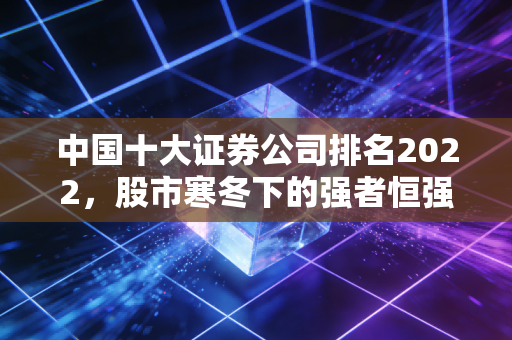 中国十大证券公司排名2022,股市寒冬下的强者恒强,谁是你钱包的守护神?