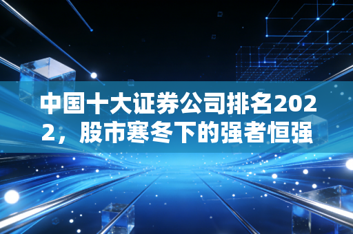 中国十大证券公司排名2022，股市寒冬下的强者恒强，谁是你钱包的守护神？
