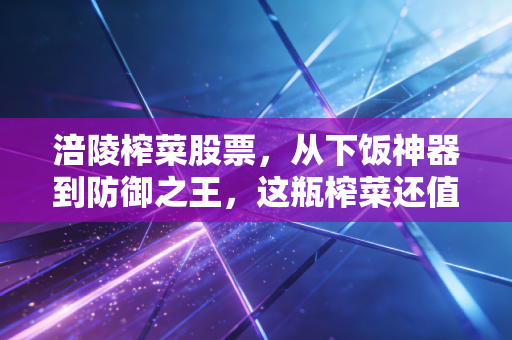 涪陵榨菜股票，从下饭神器到防御之王，这瓶榨菜还值得我们长期拥有吗？