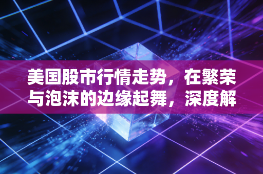美国股市行情走势，在繁荣与泡沫的边缘起舞，深度解析当下的投资逻辑