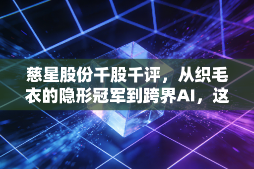 慈星股份千股千评,从织毛衣的隐形冠军到跨界AI,这只股到底值不值得拿?