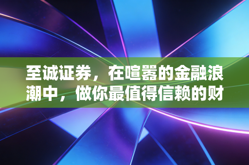 至诚证券，在喧嚣的金融浪潮中，做你最值得信赖的财富摆渡人