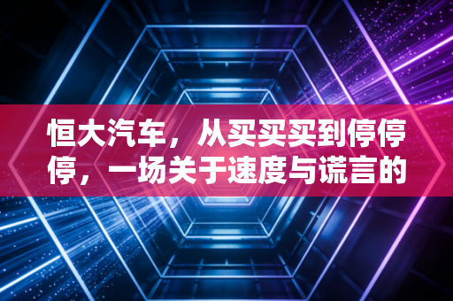 恒大汽车，从买买买到停停停，一场关于速度与谎言的资本悲歌