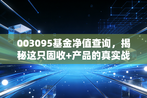 003095基金净值查询,揭秘这只固收+产品的真实战斗力,是否值得你长期托付?