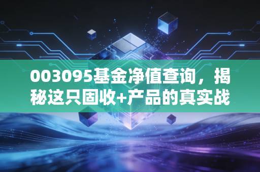 003095基金净值查询,揭秘这只固收+产品的真实战斗力,是否值得你长期托付?