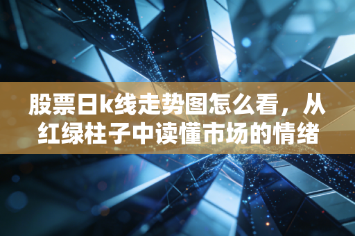 股票日k线走势图怎么看,从红绿柱子中读懂市场的情绪与博弈