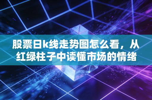 股票日k线走势图怎么看,从红绿柱子中读懂市场的情绪与博弈