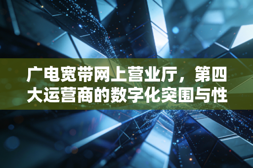 广电宽带网上营业厅，第四大运营商的数字化突围与性价比真相