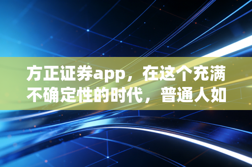 方正证券app，在这个充满不确定性的时代，普通人如何靠它守住财富？