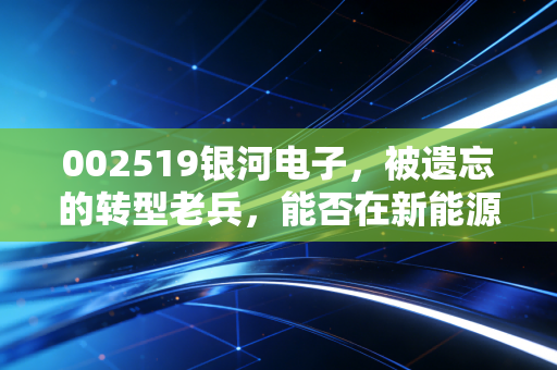 002519银河电子,被遗忘的转型老兵,能否在新能源与军工的风口上再次起飞?