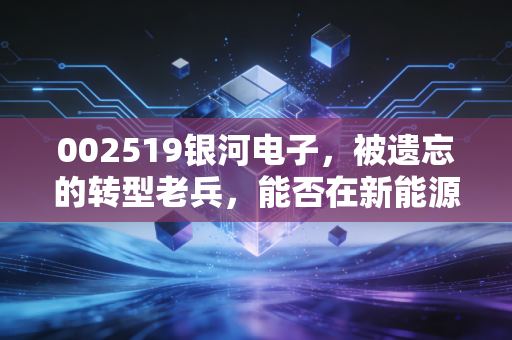 002519银河电子，被遗忘的转型老兵，能否在新能源与军工的风口上再次起飞？