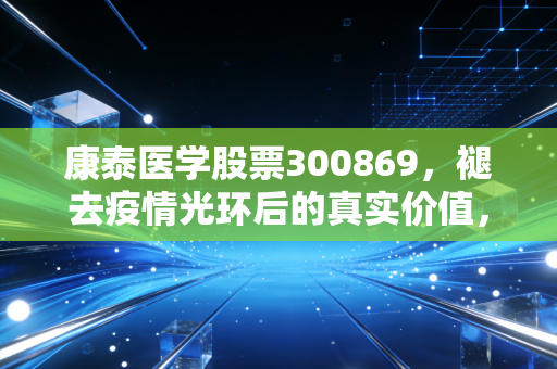 康泰医学股票300869，褪去疫情光环后的真实价值，是黄金坑还是价值陷阱？