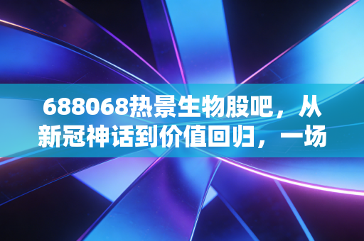 688068热景生物股吧,从新冠神话到价值回归,一场关于周期与成长的散户实战录