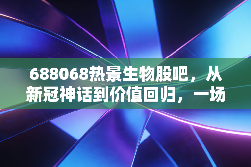 688068热景生物股吧,从新冠神话到价值回归,一场关于周期与成长的散户实战录