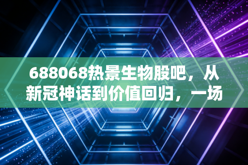 688068热景生物股吧，从新冠神话到价值回归，一场关于周期与成长的散户实战录