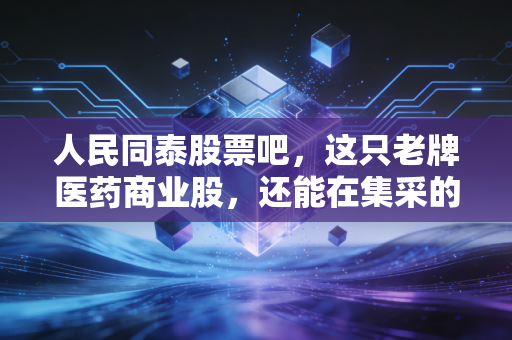 人民同泰股票吧,这只老牌医药商业股,还能在集采的寒风中捂热我们的钱包吗?
