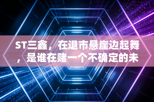 ST三鑫，在退市悬崖边起舞，是谁在赌一个不确定的未来？