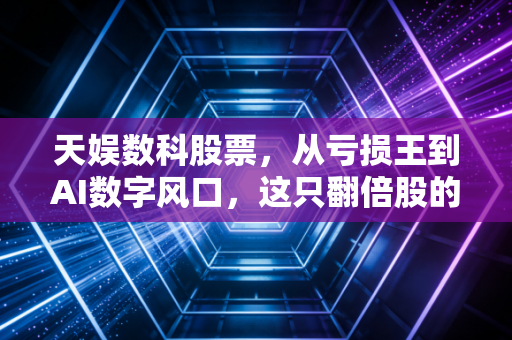 天娱数科股票,从亏损王到AI数字风口,这只翻倍股的成色究竟几何?