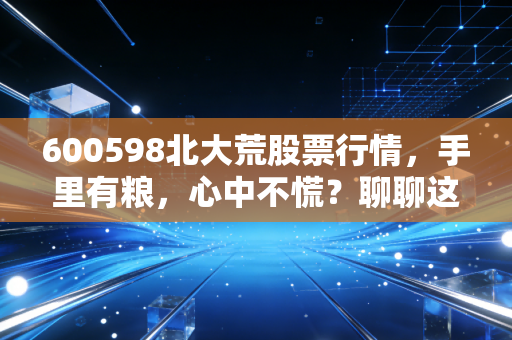600598北大荒股票行情,手里有粮,心中不慌?聊聊这只农业航母的投资逻辑