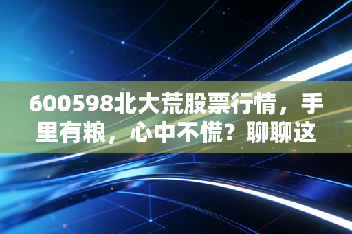 600598北大荒股票行情，手里有粮，心中不慌？聊聊这只农业航母的投资逻辑