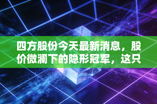 四方股份今天最新消息,股价微澜下的隐形冠军,这只电力守门员到底值不值得咱们长期托付?
