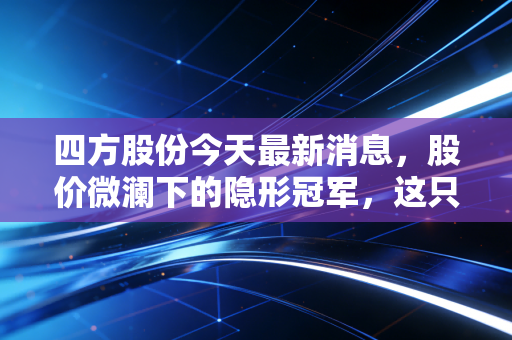 四方股份今天最新消息，股价微澜下的隐形冠军，这只电力守门员到底值不值得咱们长期托付？