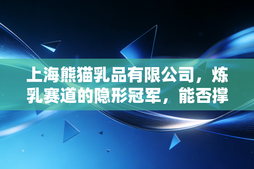 上海熊猫乳品有限公司，炼乳赛道的隐形冠军，能否撑起中国味的甜蜜未来？