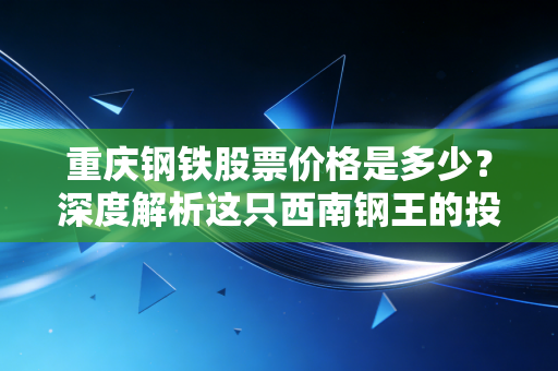 重庆钢铁股票价格是多少？深度解析这只西南钢王的投资价值与周期宿命