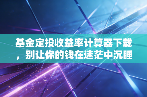 基金定投收益率计算器下载，别让你的钱在迷茫中沉睡，精准掌握每一分收益