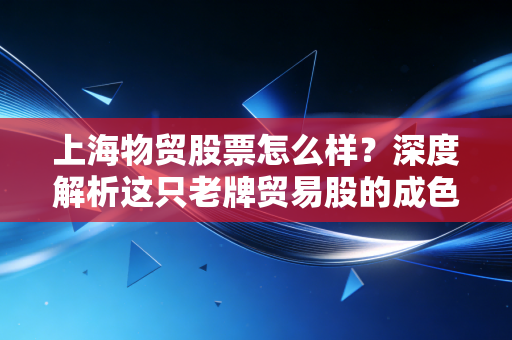 上海物贸股票怎么样？深度解析这只老牌贸易股的成色与未来